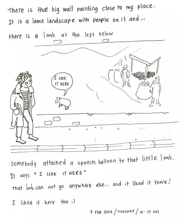 There is that big wall painting close to my place. It is a lame landscape with people on it and... there is a lamb at the left below. Somebody attached a speech balloon to that little lamb. It says "I like it here" That lamb can not go anywhere else... and it liked it here! I liked it here too :) 