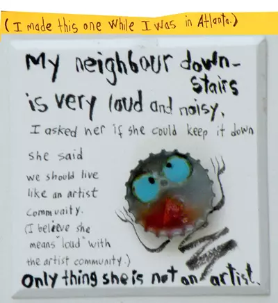 (I made this one while I was in Atlanta.) My neighbor downstairs is very loud and noisy. I asked her if she could keep it down she said we should live like an artist community. (I believe she means "loud" with the artist community.) Only thing is she is not an artist.