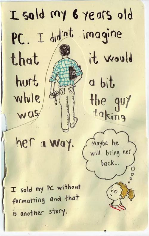 I sold my 6 years old PC. I didn't imagine that it would hurt a bit while the guy was taking her away. "Maybe he will bring her back..." I sold my PC without formatting and that is another story.