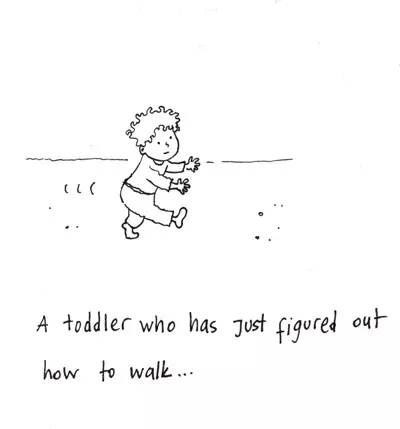 A toddler who has Just figured out how to walk...