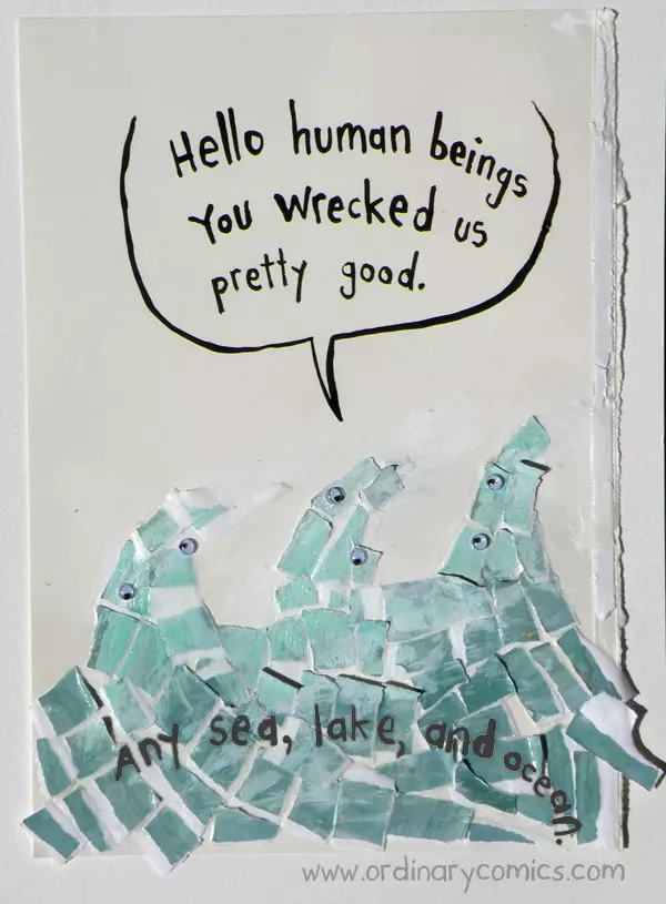 Hello human beings You wrecked us pretty good. Any sea, lake and ocean