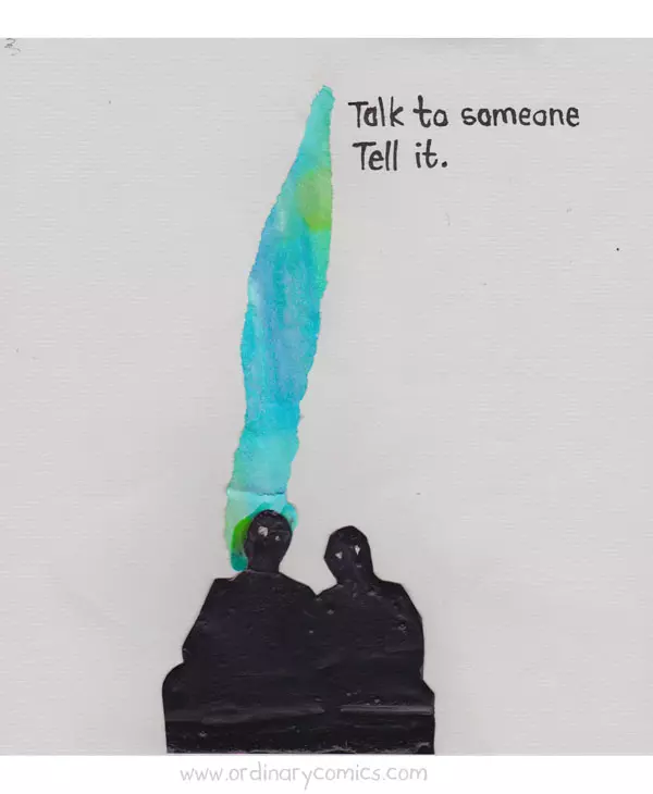 Talk to someone Tell it.